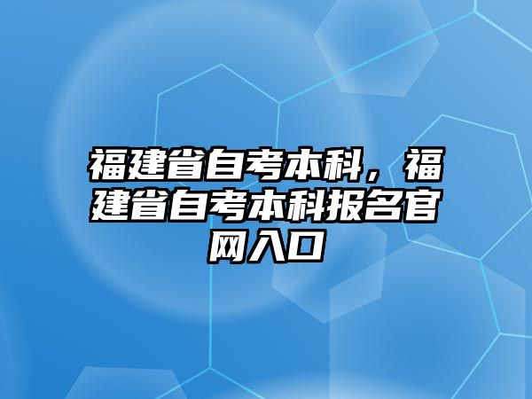 福建省自考本科，福建省自考本科報(bào)名官網(wǎng)入口