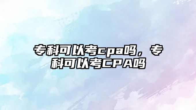 專科可以考cpa嗎，專科可以考CPA嗎