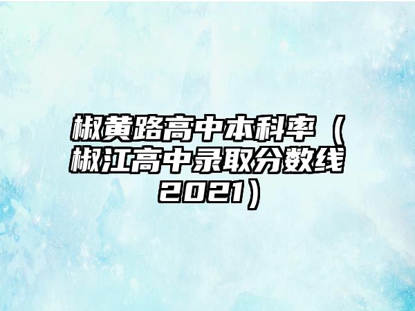 椒黃路高中本科率（椒江高中錄取分?jǐn)?shù)線2021）