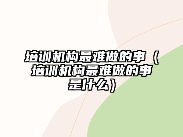 培訓(xùn)機(jī)構(gòu)最難做的事（培訓(xùn)機(jī)構(gòu)最難做的事是什么）