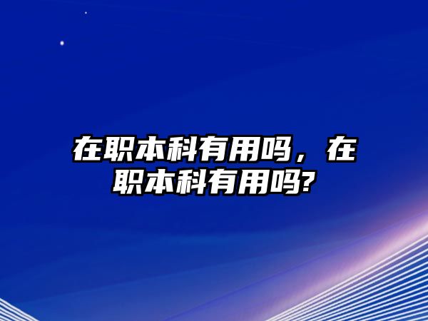 在職本科有用嗎，在職本科有用嗎?