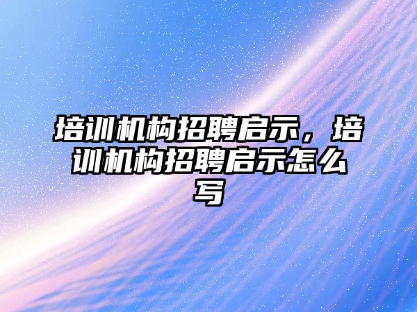 培訓(xùn)機構(gòu)招聘啟示，培訓(xùn)機構(gòu)招聘啟示怎么寫