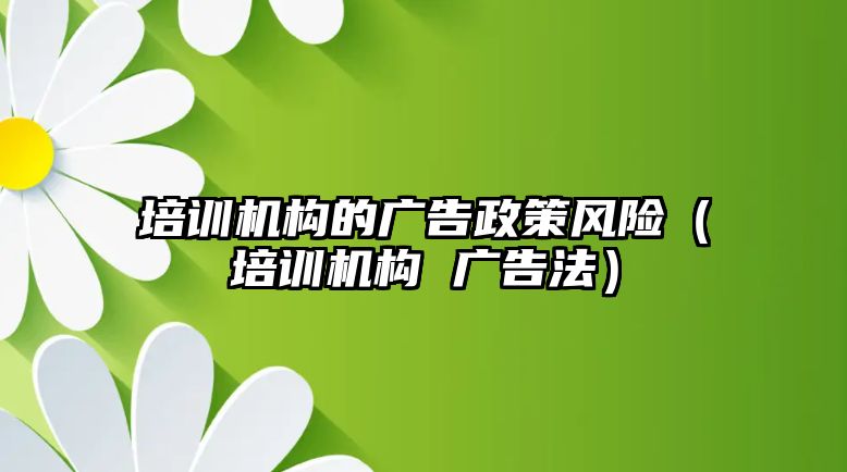 培訓機構的廣告政策風險（培訓機構 廣告法）