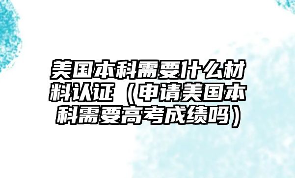 美國本科需要什么材料認證（申請美國本科需要高考成績嗎）