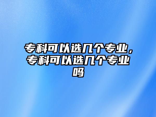 專科可以選幾個(gè)專業(yè)，專科可以選幾個(gè)專業(yè)嗎