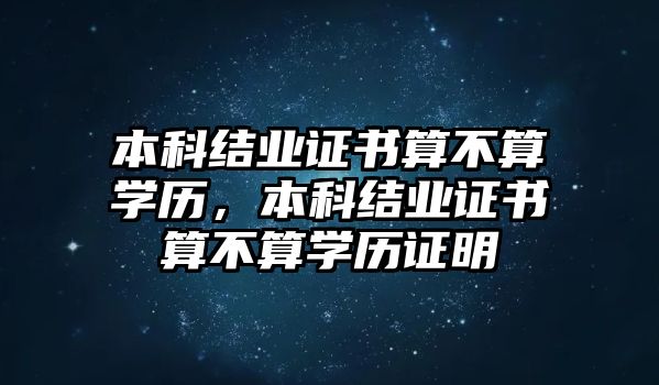 本科結(jié)業(yè)證書(shū)算不算學(xué)歷，本科結(jié)業(yè)證書(shū)算不算學(xué)歷證明