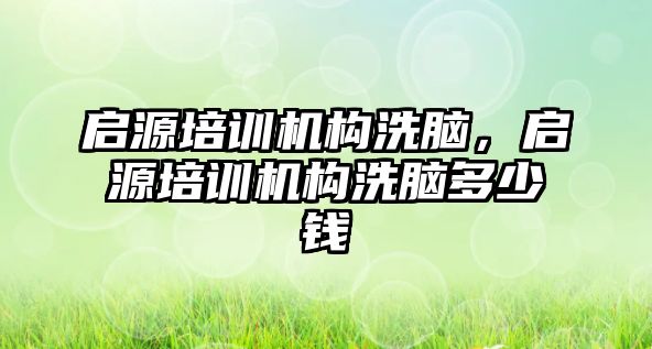 啟源培訓機構(gòu)洗腦，啟源培訓機構(gòu)洗腦多少錢