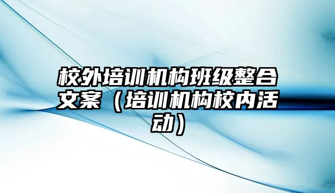 校外培訓(xùn)機(jī)構(gòu)班級(jí)整合文案（培訓(xùn)機(jī)構(gòu)校內(nèi)活動(dòng)）