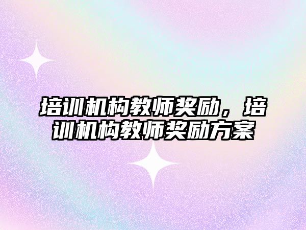 培訓機構(gòu)教師獎勵，培訓機構(gòu)教師獎勵方案