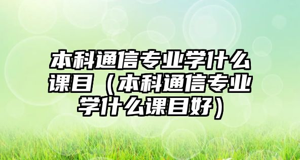 本科通信專業(yè)學(xué)什么課目（本科通信專業(yè)學(xué)什么課目好）