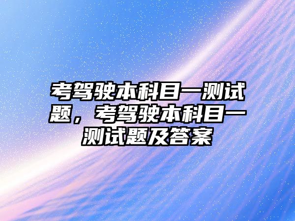 考駕駛本科目一測試題，考駕駛本科目一測試題及答案