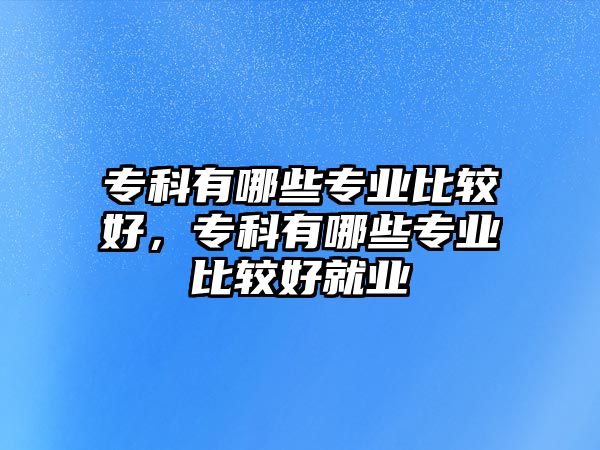 專科有哪些專業(yè)比較好，專科有哪些專業(yè)比較好就業(yè)