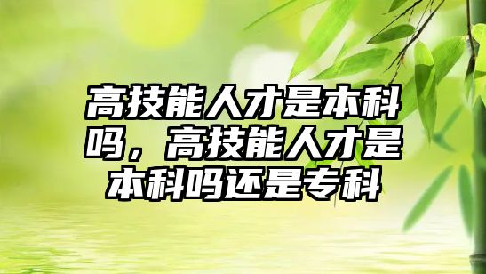 高技能人才是本科嗎，高技能人才是本科嗎還是專科