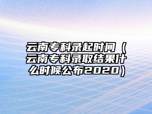 云南專科錄起時(shí)間（云南專科錄取結(jié)果什么時(shí)候公布2020）