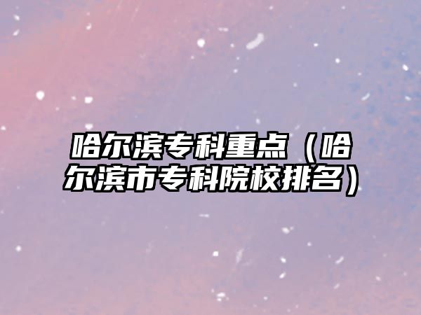 哈爾濱專科重點（哈爾濱市專科院校排名）