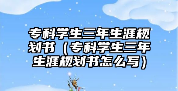 專科學(xué)生三年生涯規(guī)劃書（專科學(xué)生三年生涯規(guī)劃書怎么寫）