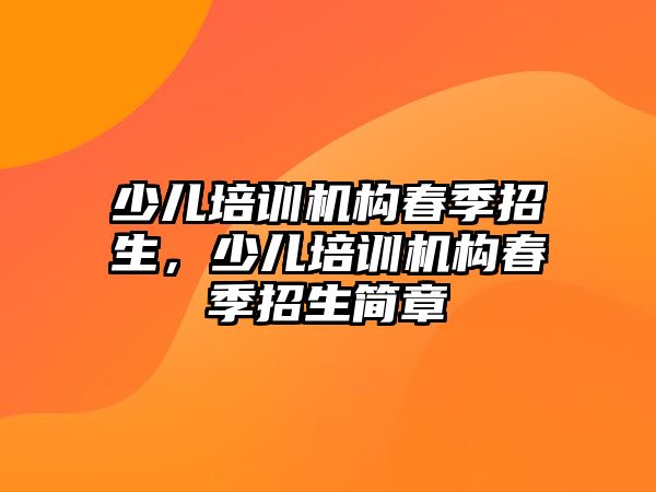 少兒培訓(xùn)機(jī)構(gòu)春季招生，少兒培訓(xùn)機(jī)構(gòu)春季招生簡章