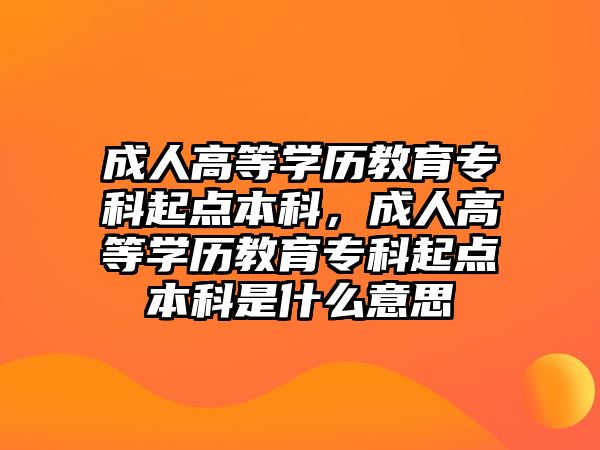 成人高等學(xué)歷教育專(zhuān)科起點(diǎn)本科，成人高等學(xué)歷教育專(zhuān)科起點(diǎn)本科是什么意思