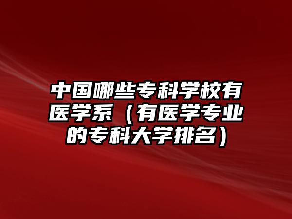 中國哪些專科學(xué)校有醫(yī)學(xué)系（有醫(yī)學(xué)專業(yè)的專科大學(xué)排名）