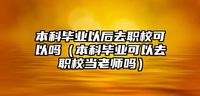 本科畢業(yè)以后去職校可以嗎（本科畢業(yè)可以去職校當(dāng)老師嗎）