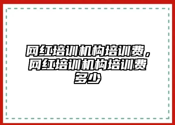 網(wǎng)紅培訓(xùn)機(jī)構(gòu)培訓(xùn)費(fèi)，網(wǎng)紅培訓(xùn)機(jī)構(gòu)培訓(xùn)費(fèi)多少