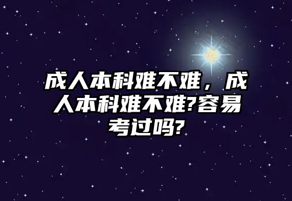 成人本科難不難，成人本科難不難?容易考過嗎?