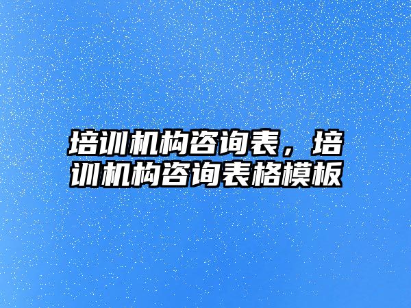 培訓機構咨詢表，培訓機構咨詢表格模板