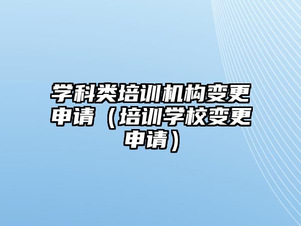 學科類培訓機構(gòu)變更申請（培訓學校變更申請）