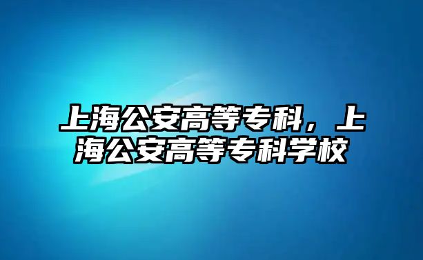 上海公安高等專科，上海公安高等專科學(xué)校