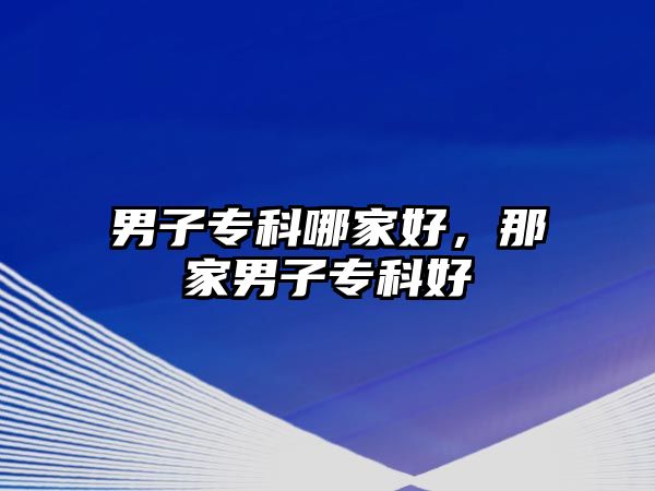 男子專科哪家好，那家男子專科好