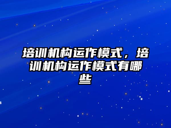 培訓(xùn)機構(gòu)運作模式，培訓(xùn)機構(gòu)運作模式有哪些