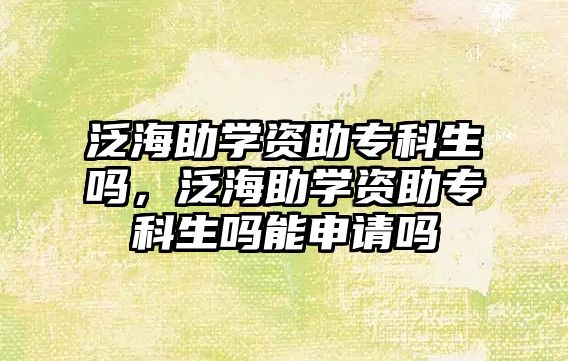 泛海助學資助專科生嗎，泛海助學資助專科生嗎能申請嗎