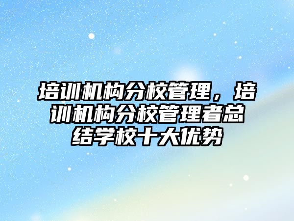 培訓機構(gòu)分校管理，培訓機構(gòu)分校管理者總結(jié)學校十大優(yōu)勢