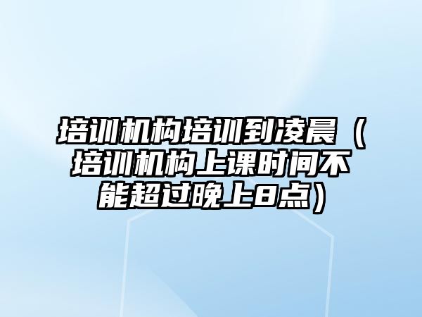 培訓機構(gòu)培訓到凌晨（培訓機構(gòu)上課時間不能超過晚上8點）