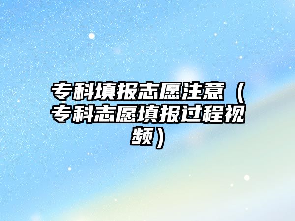 專科填報志愿注意（專科志愿填報過程視頻）