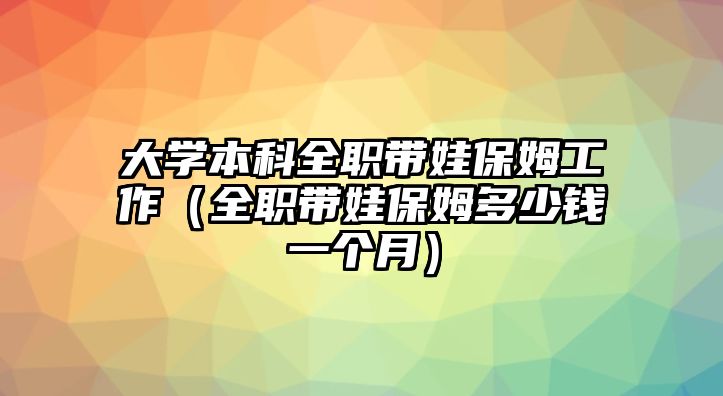 大學(xué)本科全職帶娃保姆工作（全職帶娃保姆多少錢一個(gè)月）