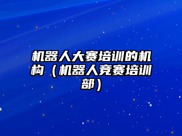 機器人大賽培訓(xùn)的機構(gòu)（機器人競賽培訓(xùn)部）