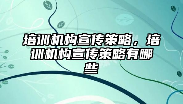 培訓(xùn)機構(gòu)宣傳策略，培訓(xùn)機構(gòu)宣傳策略有哪些