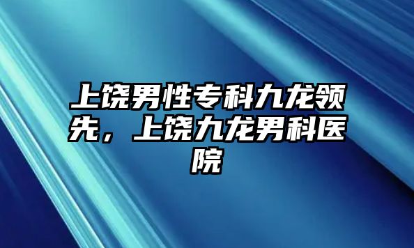 上饒男性專科九龍領(lǐng)先，上饒九龍男科醫(yī)院