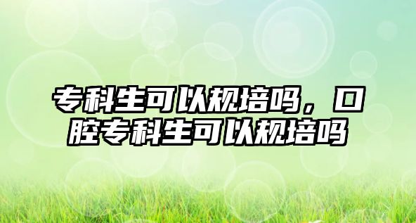 專科生可以規(guī)培嗎，口腔專科生可以規(guī)培嗎