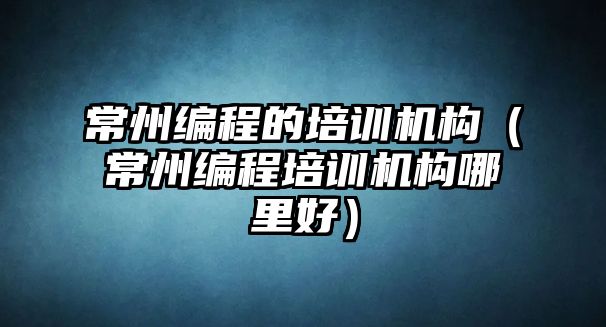 常州編程的培訓(xùn)機(jī)構(gòu)（常州編程培訓(xùn)機(jī)構(gòu)哪里好）