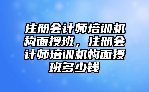 注冊(cè)會(huì)計(jì)師培訓(xùn)機(jī)構(gòu)面授班，注冊(cè)會(huì)計(jì)師培訓(xùn)機(jī)構(gòu)面授班多少錢