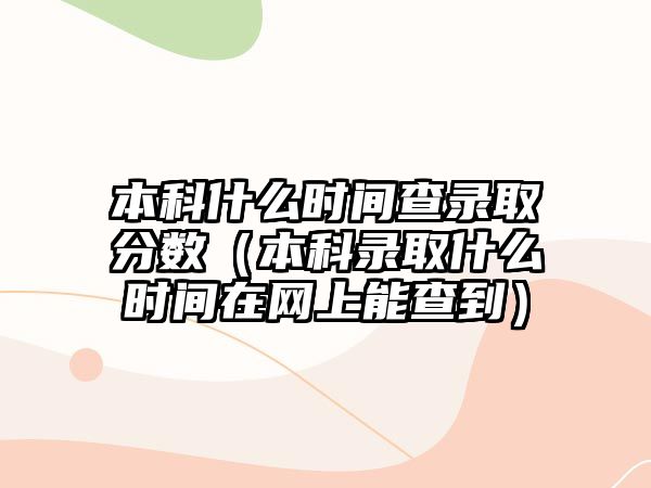 本科什么時間查錄取分?jǐn)?shù)（本科錄取什么時間在網(wǎng)上能查到）