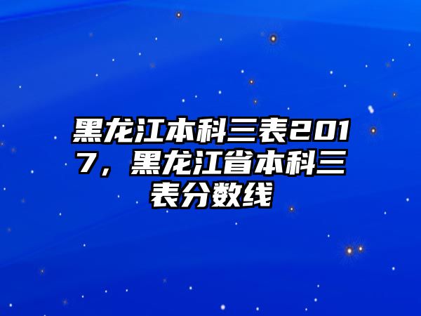 黑龍江本科三表2017，黑龍江省本科三表分數(shù)線