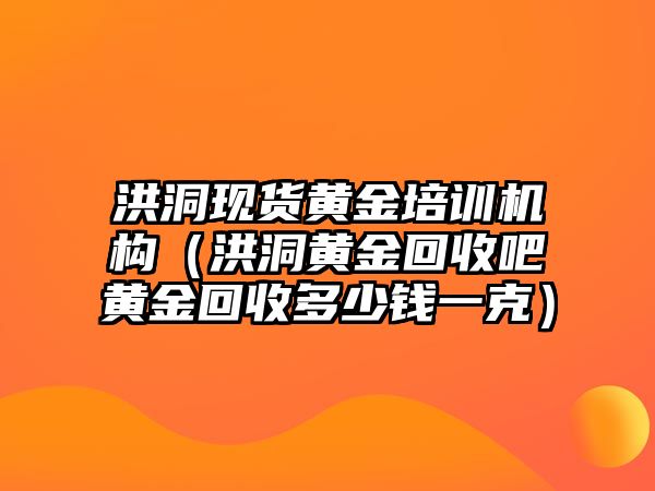 洪洞現(xiàn)貨黃金培訓(xùn)機(jī)構(gòu)（洪洞黃金回收吧黃金回收多少錢一克）