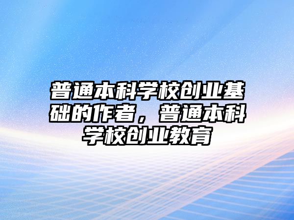 普通本科學校創(chuàng)業(yè)基礎的作者，普通本科學校創(chuàng)業(yè)教育