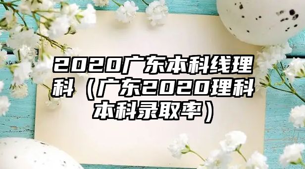 2020廣東本科線理科（廣東2020理科本科錄取率）