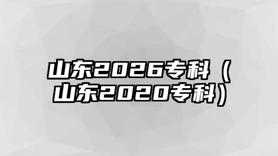 山東2026專(zhuān)科（山東2020專(zhuān)科）