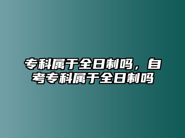 專科屬于全日制嗎，自考專科屬于全日制嗎