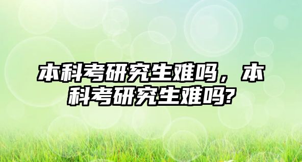 本科考研究生難嗎，本科考研究生難嗎?